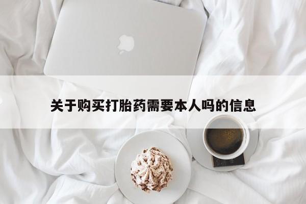 网上有私人卖打胎药吗?关于购买打胎药需要本人吗的信息
