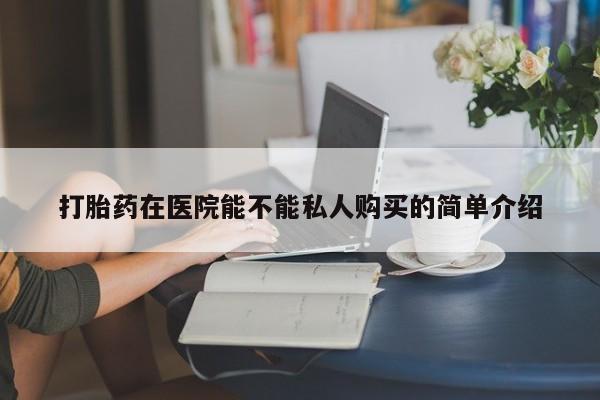 网上有私人卖打胎药吗?打胎药在医院能不能私人购买的简单介绍