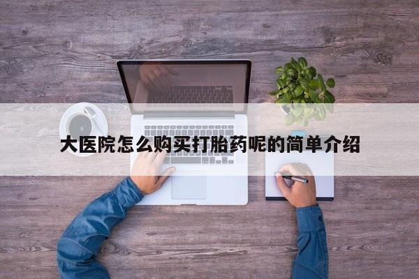 网上有私人卖打胎药吗?大医院怎么购买打胎药呢的简单介绍
