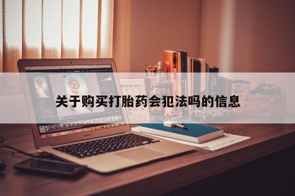 网上有私人卖打胎药吗?关于购买打胎药会犯法吗的信息
