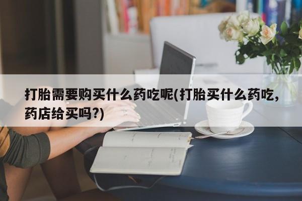 网上有私人卖打胎药吗?打胎需要购买什么药吃呢(打胎买什么药吃,药店给买吗?)