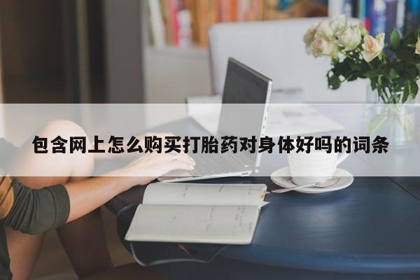 网上有私人卖打胎药吗?包含网上怎么购买打胎药对身体好吗的词条