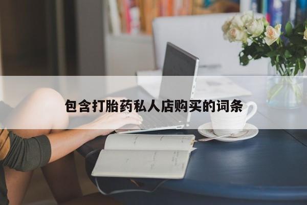 网上有私人卖打胎药吗?包含打胎药私人店购买的词条