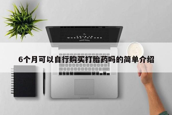 网上有私人卖打胎药吗?6个月可以自行购买打胎药吗的简单介绍
